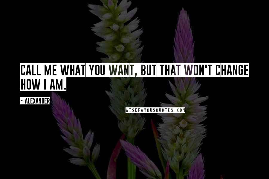 Alexander Quotes: Call me what you want, but that won't change how I am.