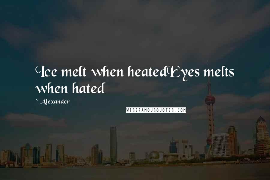 Alexander Quotes: Ice melt when heatedEyes melts when hated