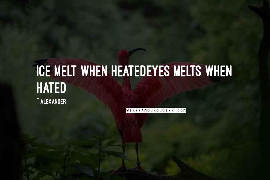 Alexander Quotes: Ice melt when heatedEyes melts when hated