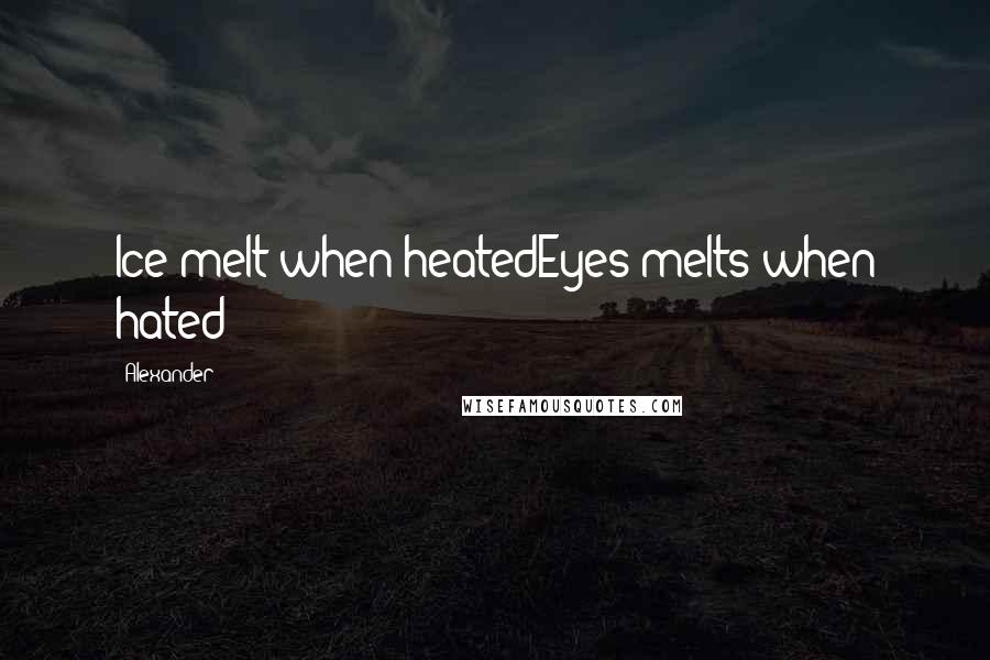 Alexander Quotes: Ice melt when heatedEyes melts when hated