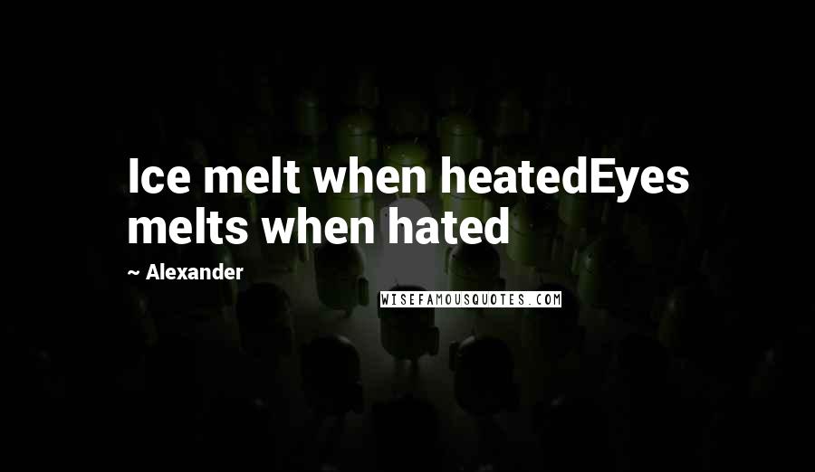 Alexander Quotes: Ice melt when heatedEyes melts when hated