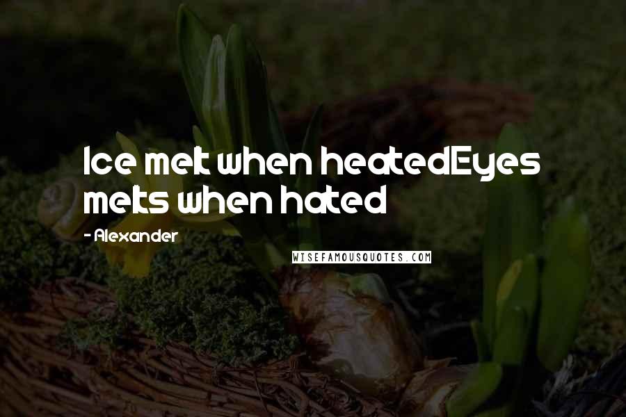 Alexander Quotes: Ice melt when heatedEyes melts when hated