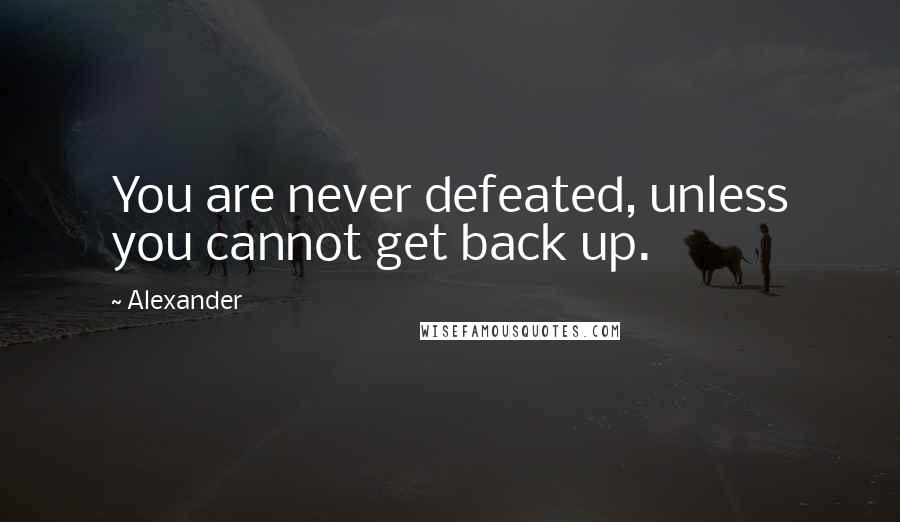 Alexander Quotes: You are never defeated, unless you cannot get back up.