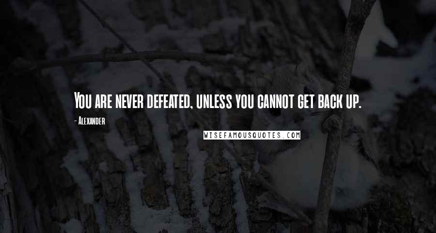 Alexander Quotes: You are never defeated, unless you cannot get back up.