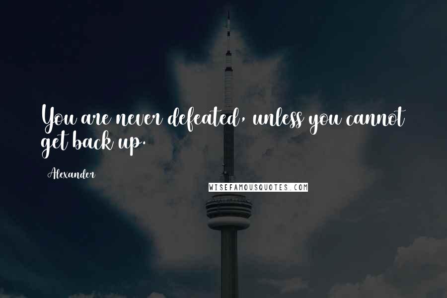 Alexander Quotes: You are never defeated, unless you cannot get back up.