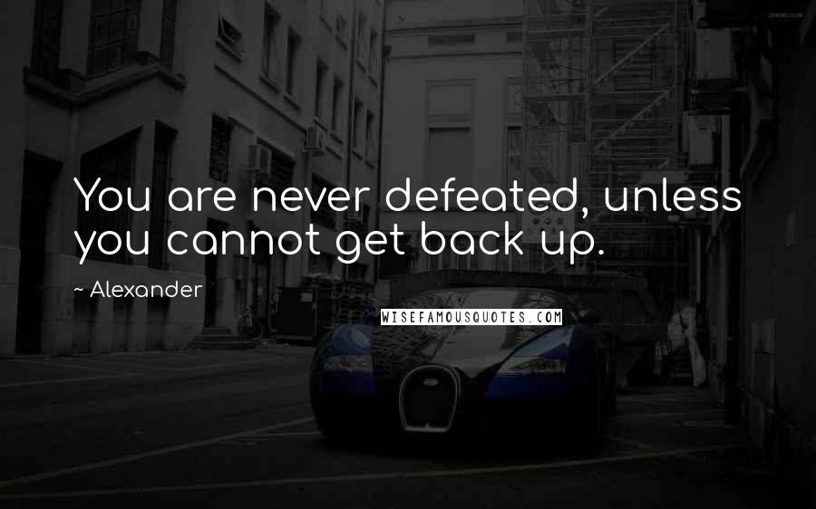 Alexander Quotes: You are never defeated, unless you cannot get back up.