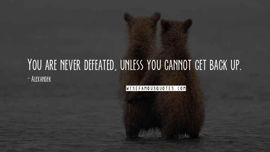 Alexander Quotes: You are never defeated, unless you cannot get back up.