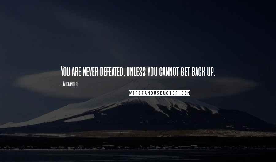 Alexander Quotes: You are never defeated, unless you cannot get back up.