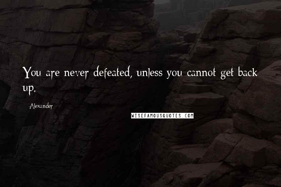 Alexander Quotes: You are never defeated, unless you cannot get back up.