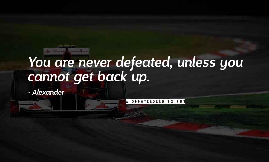 Alexander Quotes: You are never defeated, unless you cannot get back up.