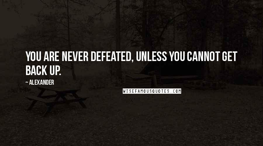 Alexander Quotes: You are never defeated, unless you cannot get back up.