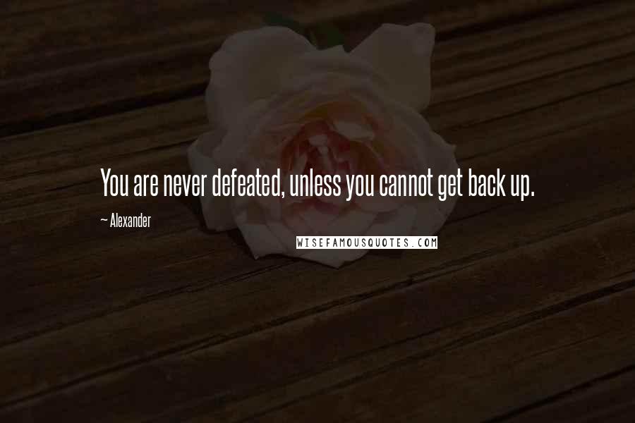 Alexander Quotes: You are never defeated, unless you cannot get back up.