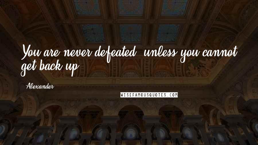 Alexander Quotes: You are never defeated, unless you cannot get back up.