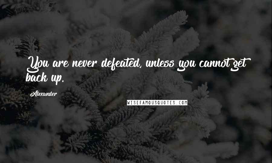 Alexander Quotes: You are never defeated, unless you cannot get back up.