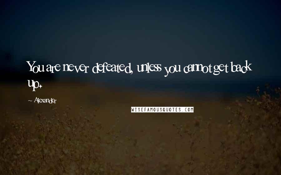 Alexander Quotes: You are never defeated, unless you cannot get back up.