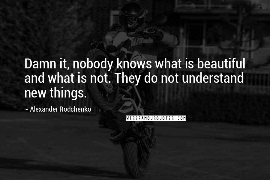 Alexander Rodchenko Quotes: Damn it, nobody knows what is beautiful and what is not. They do not understand new things.