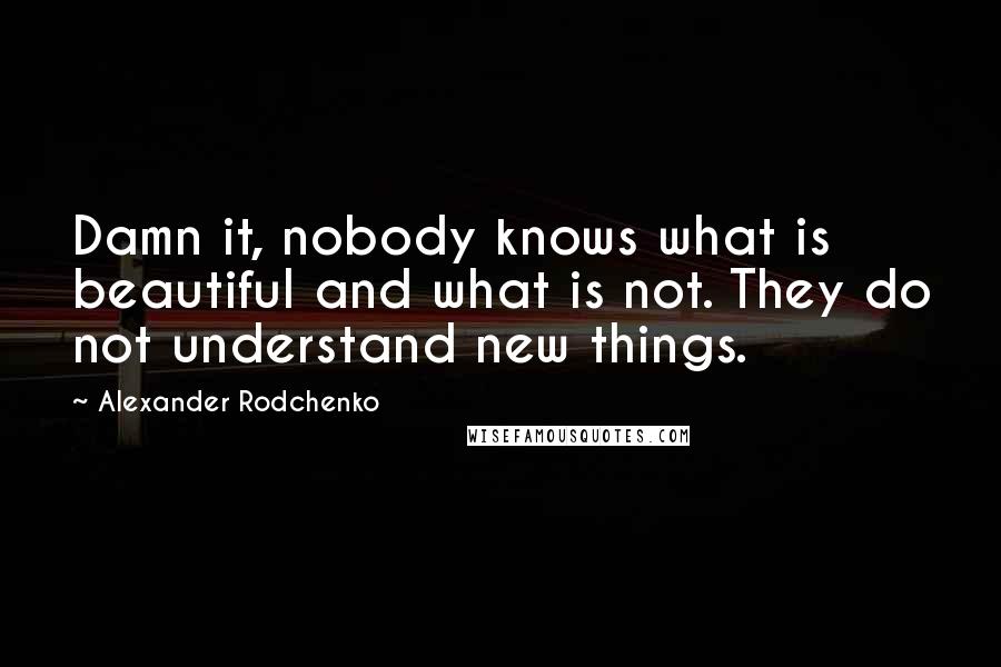 Alexander Rodchenko Quotes: Damn it, nobody knows what is beautiful and what is not. They do not understand new things.