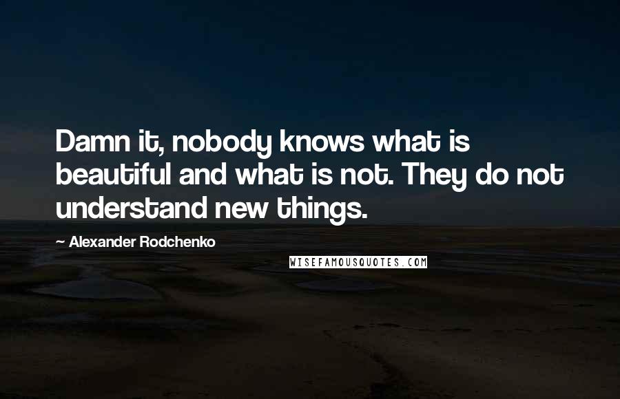 Alexander Rodchenko Quotes: Damn it, nobody knows what is beautiful and what is not. They do not understand new things.