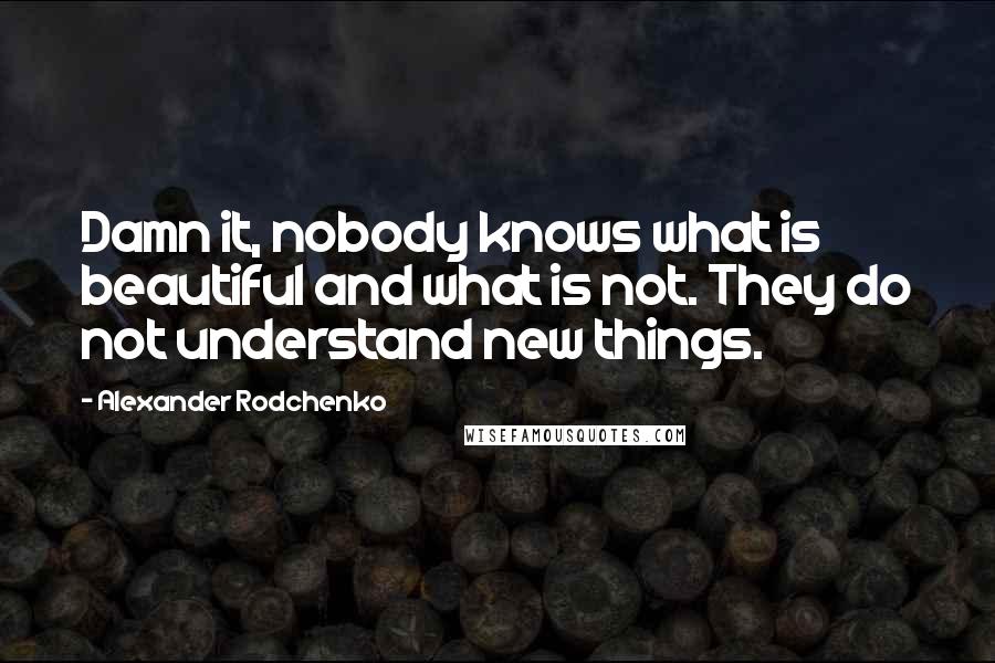 Alexander Rodchenko Quotes: Damn it, nobody knows what is beautiful and what is not. They do not understand new things.