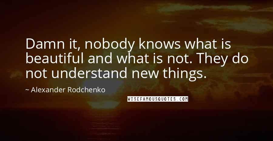 Alexander Rodchenko Quotes: Damn it, nobody knows what is beautiful and what is not. They do not understand new things.