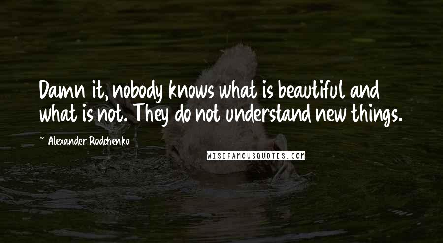 Alexander Rodchenko Quotes: Damn it, nobody knows what is beautiful and what is not. They do not understand new things.