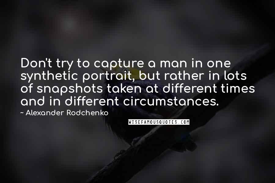 Alexander Rodchenko Quotes: Don't try to capture a man in one synthetic portrait, but rather in lots of snapshots taken at different times and in different circumstances.