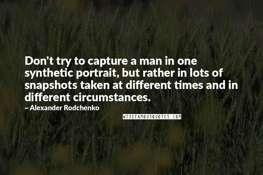 Alexander Rodchenko Quotes: Don't try to capture a man in one synthetic portrait, but rather in lots of snapshots taken at different times and in different circumstances.