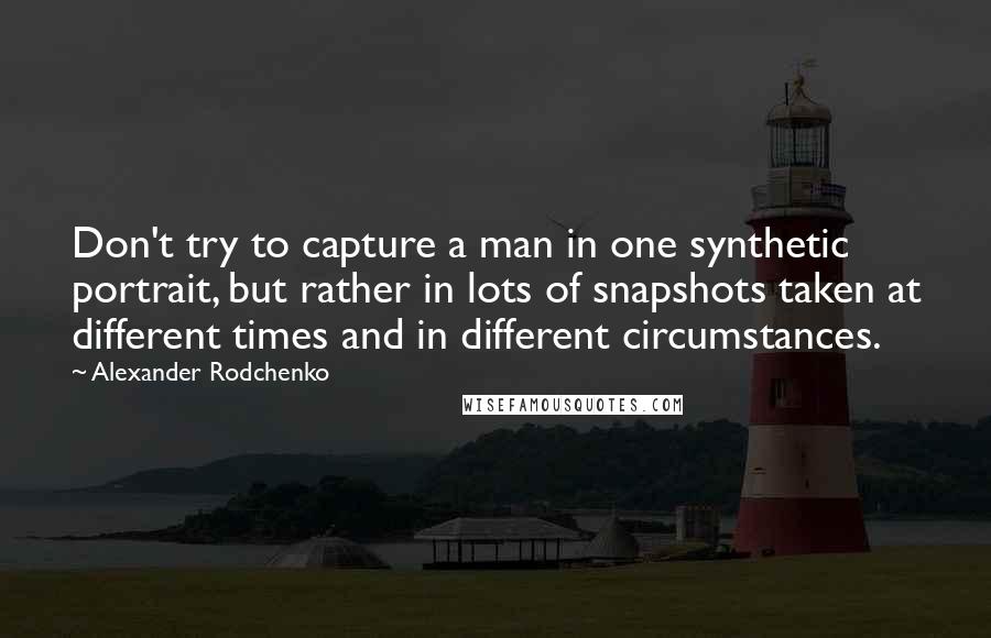 Alexander Rodchenko Quotes: Don't try to capture a man in one synthetic portrait, but rather in lots of snapshots taken at different times and in different circumstances.