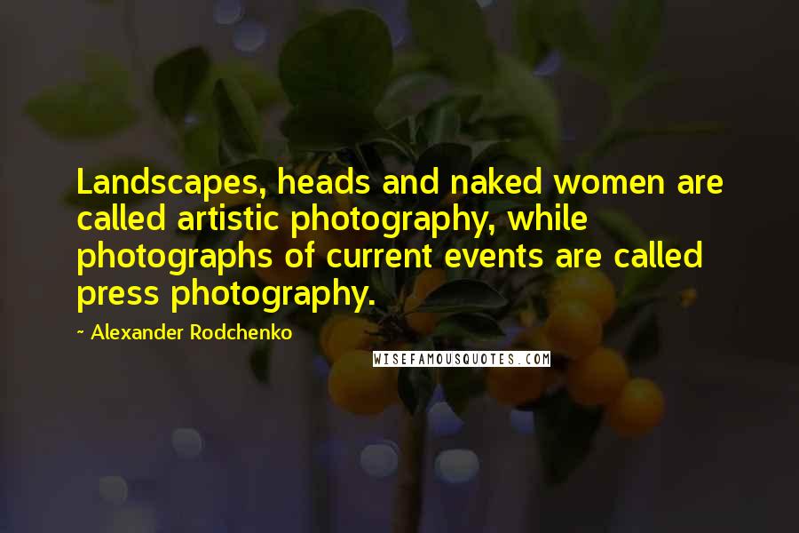 Alexander Rodchenko Quotes: Landscapes, heads and naked women are called artistic photography, while photographs of current events are called press photography.