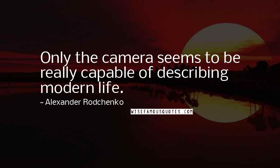 Alexander Rodchenko Quotes: Only the camera seems to be really capable of describing modern life.