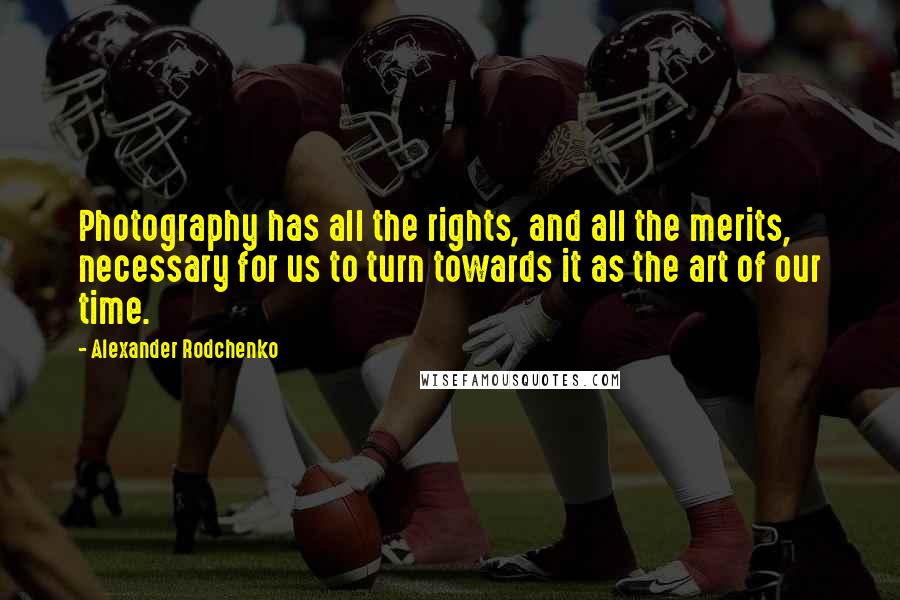 Alexander Rodchenko Quotes: Photography has all the rights, and all the merits, necessary for us to turn towards it as the art of our time.