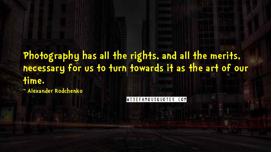 Alexander Rodchenko Quotes: Photography has all the rights, and all the merits, necessary for us to turn towards it as the art of our time.