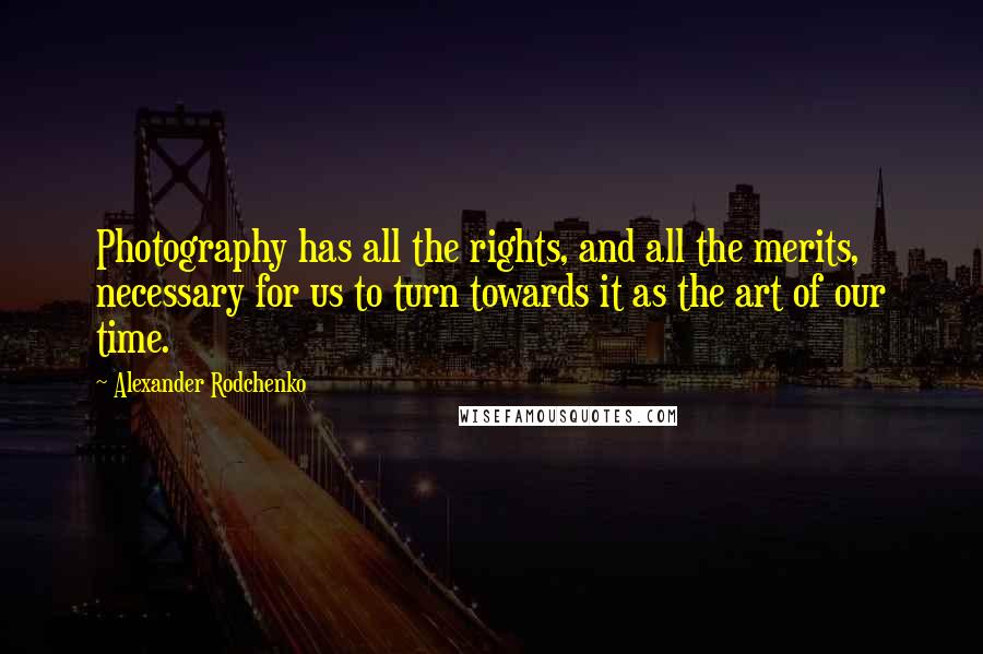 Alexander Rodchenko Quotes: Photography has all the rights, and all the merits, necessary for us to turn towards it as the art of our time.