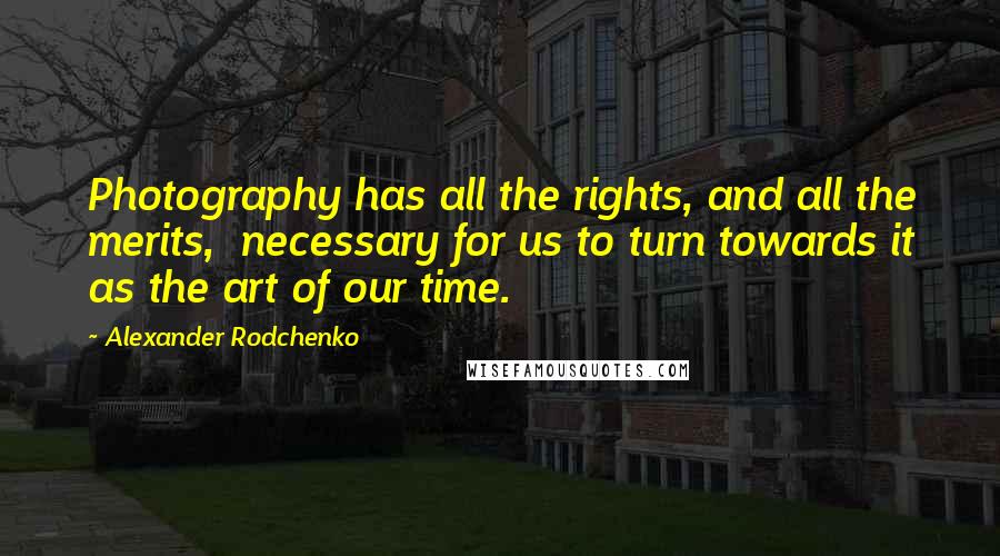 Alexander Rodchenko Quotes: Photography has all the rights, and all the merits, necessary for us to turn towards it as the art of our time.