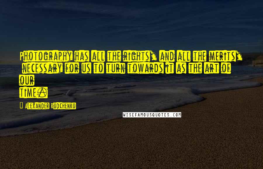 Alexander Rodchenko Quotes: Photography has all the rights, and all the merits, necessary for us to turn towards it as the art of our time.