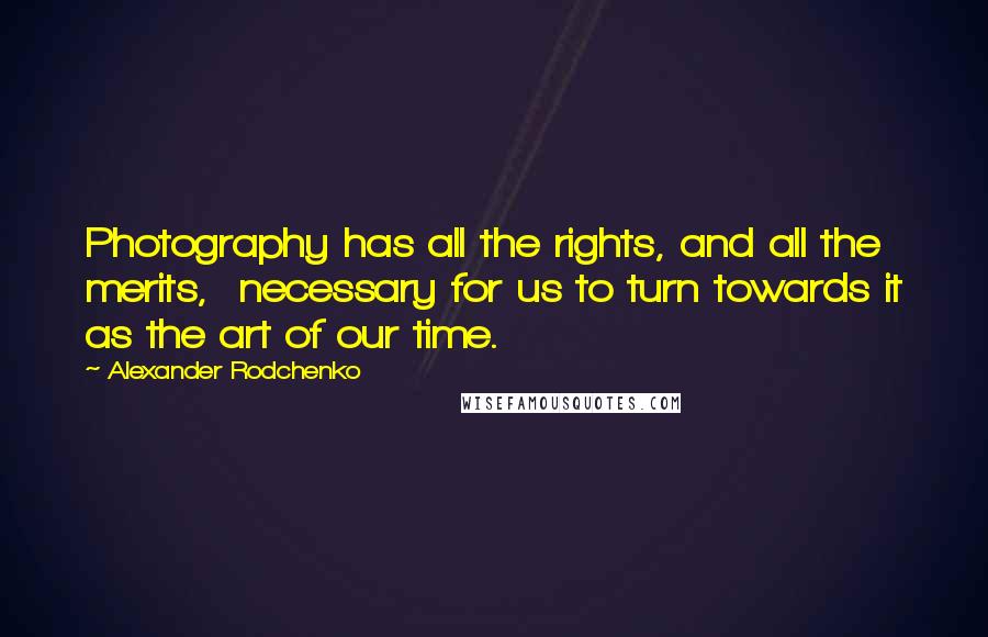 Alexander Rodchenko Quotes: Photography has all the rights, and all the merits, necessary for us to turn towards it as the art of our time.