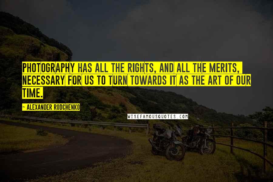 Alexander Rodchenko Quotes: Photography has all the rights, and all the merits, necessary for us to turn towards it as the art of our time.