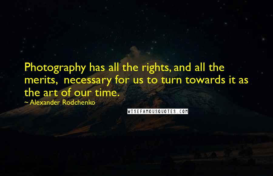 Alexander Rodchenko Quotes: Photography has all the rights, and all the merits, necessary for us to turn towards it as the art of our time.