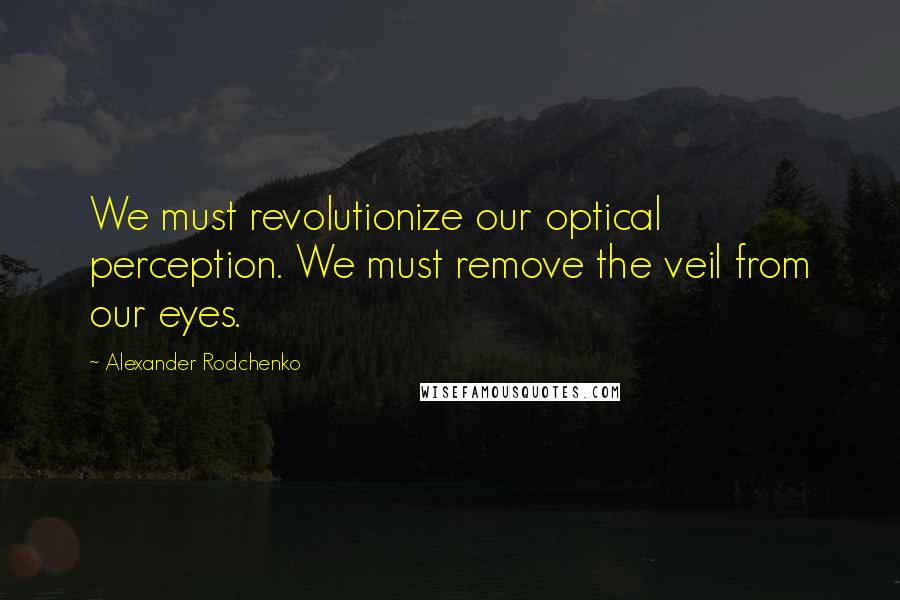 Alexander Rodchenko Quotes: We must revolutionize our optical perception. We must remove the veil from our eyes.