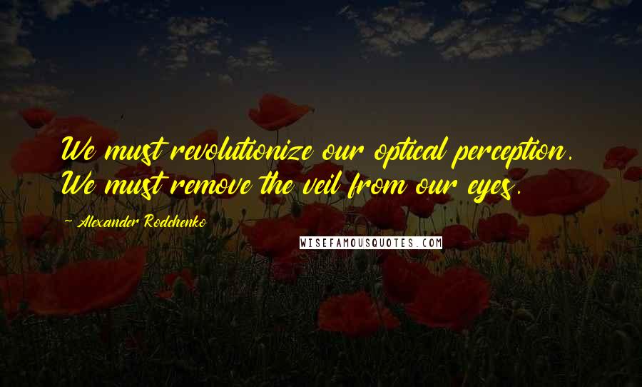 Alexander Rodchenko Quotes: We must revolutionize our optical perception. We must remove the veil from our eyes.