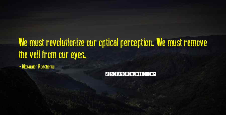 Alexander Rodchenko Quotes: We must revolutionize our optical perception. We must remove the veil from our eyes.