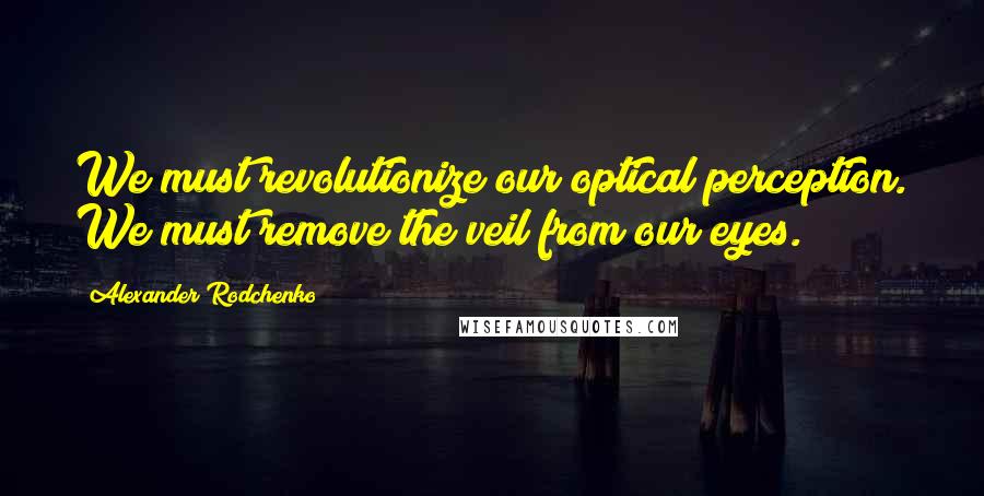 Alexander Rodchenko Quotes: We must revolutionize our optical perception. We must remove the veil from our eyes.