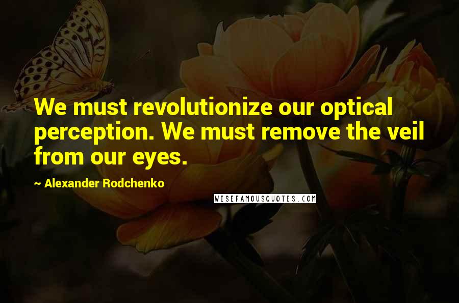 Alexander Rodchenko Quotes: We must revolutionize our optical perception. We must remove the veil from our eyes.