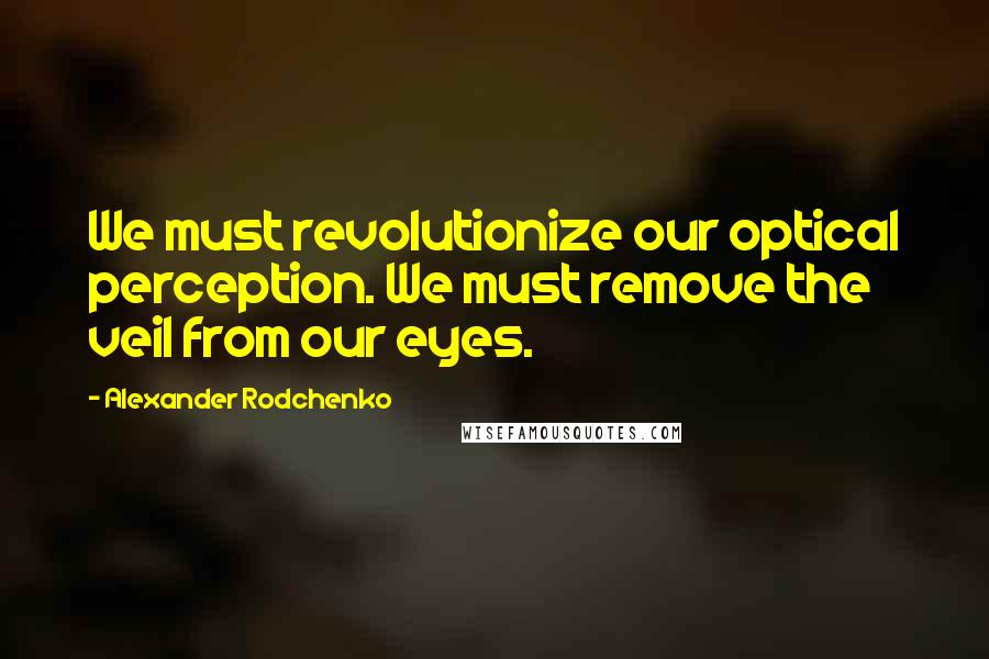 Alexander Rodchenko Quotes: We must revolutionize our optical perception. We must remove the veil from our eyes.