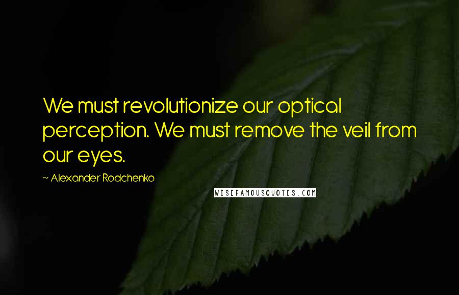 Alexander Rodchenko Quotes: We must revolutionize our optical perception. We must remove the veil from our eyes.
