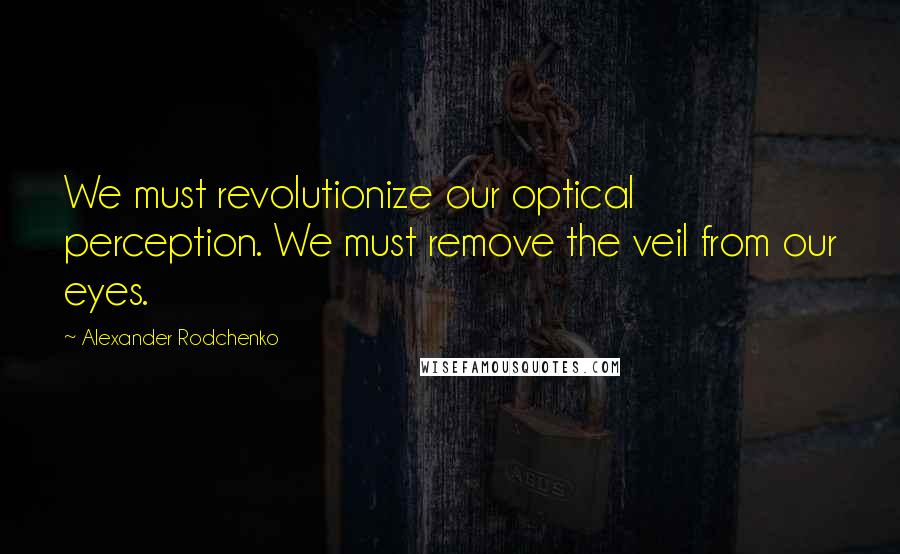 Alexander Rodchenko Quotes: We must revolutionize our optical perception. We must remove the veil from our eyes.