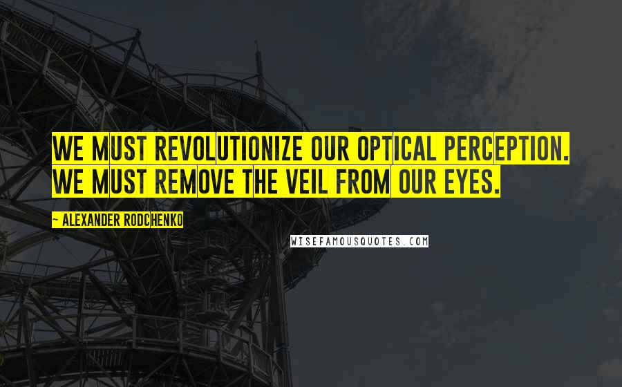 Alexander Rodchenko Quotes: We must revolutionize our optical perception. We must remove the veil from our eyes.