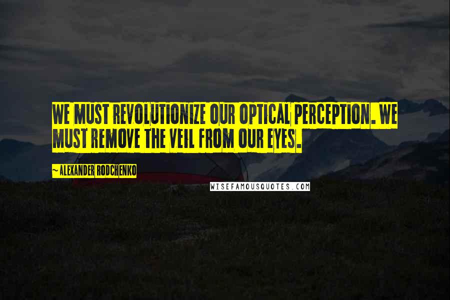 Alexander Rodchenko Quotes: We must revolutionize our optical perception. We must remove the veil from our eyes.