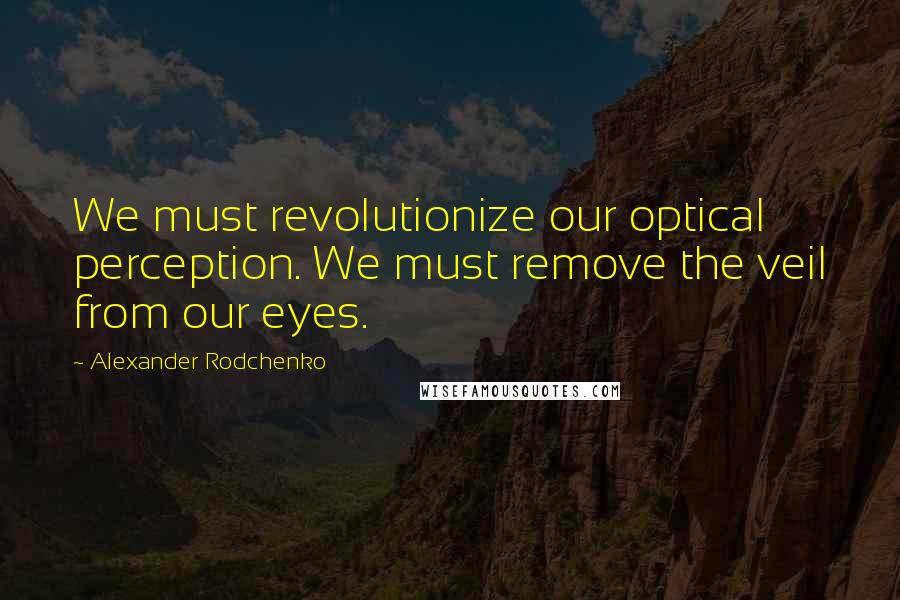 Alexander Rodchenko Quotes: We must revolutionize our optical perception. We must remove the veil from our eyes.