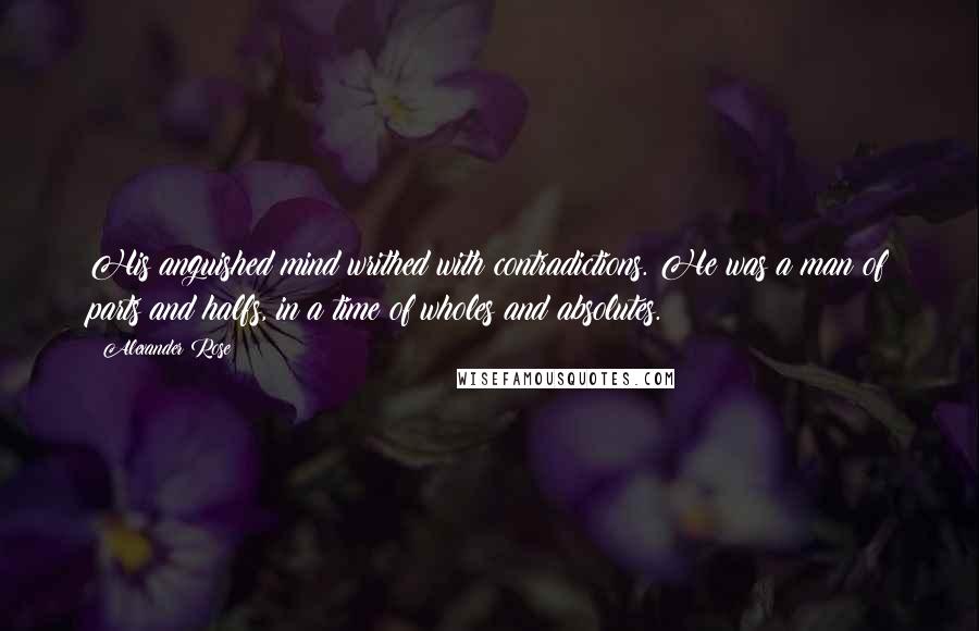 Alexander Rose Quotes: His anguished mind writhed with contradictions. He was a man of parts and halfs, in a time of wholes and absolutes.